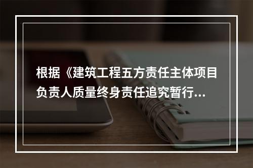 根据《建筑工程五方责任主体项目负责人质量终身责任追究暂行办法