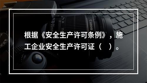 根据《安全生产许可条例》，施工企业安全生产许可证（　）。