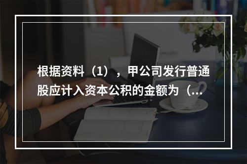 根据资料（1），甲公司发行普通股应计入资本公积的金额为（　）