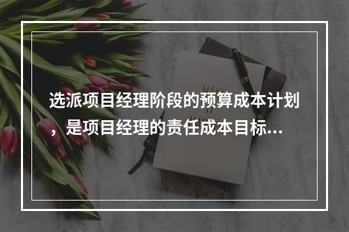 选派项目经理阶段的预算成本计划，是项目经理的责任成本目标，属