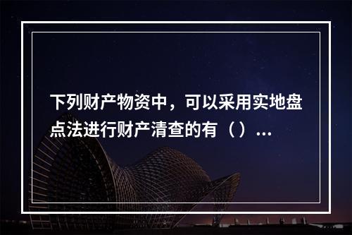 下列财产物资中，可以采用实地盘点法进行财产清查的有（ ）。