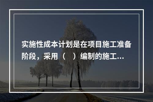 实施性成本计划是在项目施工准备阶段，采用（　）编制的施工成本