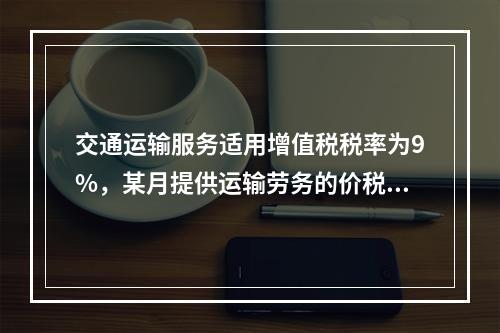 交通运输服务适用增值税税率为9%，某月提供运输劳务的价税款合