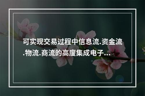 可实现交易过程中信息流.资金流.物流.商流的高度集成电子商