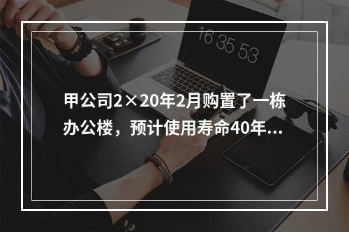 甲公司2×20年2月购置了一栋办公楼，预计使用寿命40年，因