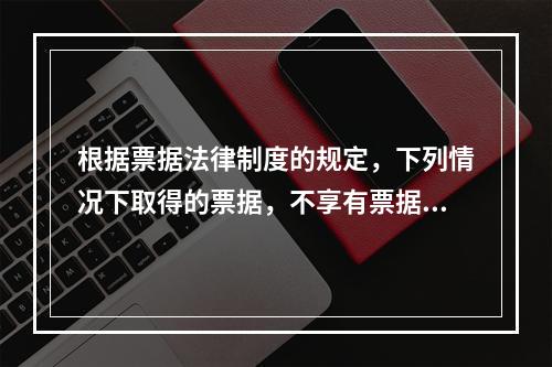 根据票据法律制度的规定，下列情况下取得的票据，不享有票据权利