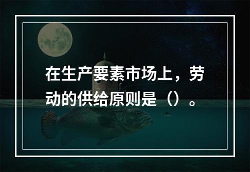 在生产要素市场上，劳动的供给原则是（）。