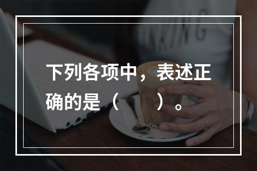 下列各项中，表述正确的是（　　）。