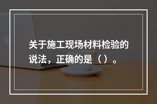 关于施工现场材料检验的说法，正确的是（ ）。