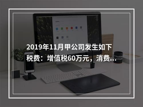 2019年11月甲公司发生如下税费：增值税60万元，消费税8