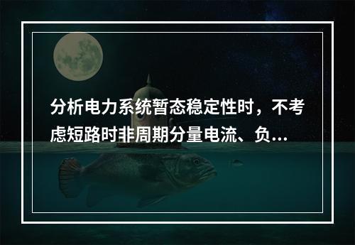 分析电力系统暂态稳定性时，不考虑短路时非周期分量电流、负序分