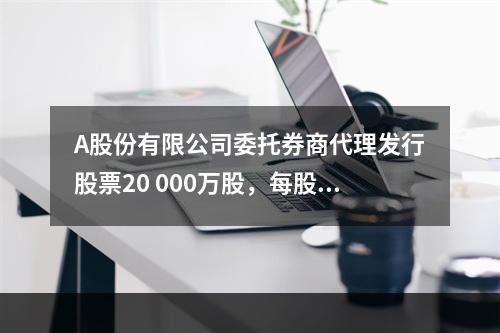 A股份有限公司委托券商代理发行股票20 000万股，每股面值