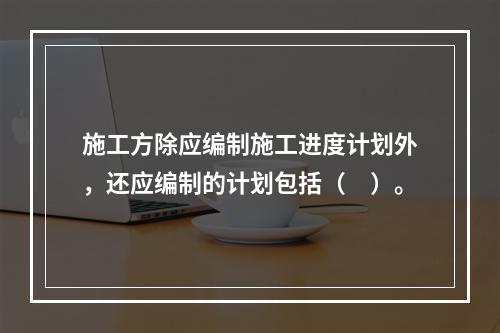 施工方除应编制施工进度计划外，还应编制的计划包括（　）。