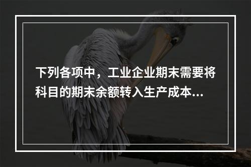 下列各项中，工业企业期末需要将科目的期末余额转入生产成本的是