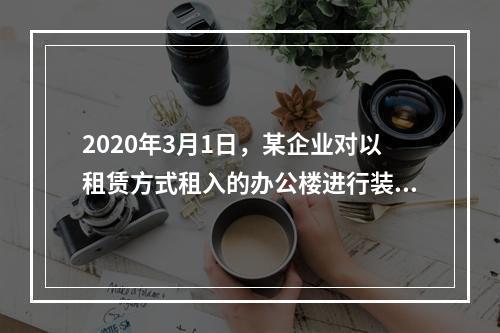 2020年3月1日，某企业对以租赁方式租入的办公楼进行装修，