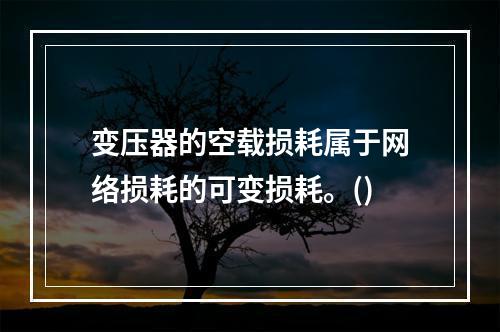 变压器的空载损耗属于网络损耗的可变损耗。()