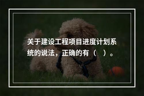 关于建设工程项目进度计划系统的说法，正确的有（　）。