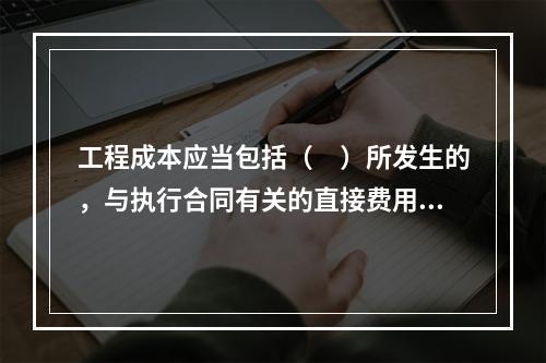 工程成本应当包括（　）所发生的，与执行合同有关的直接费用和间