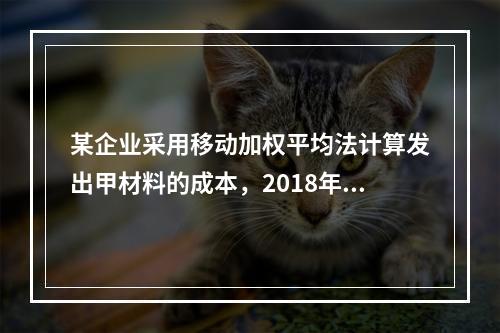 某企业采用移动加权平均法计算发出甲材料的成本，2018年4月