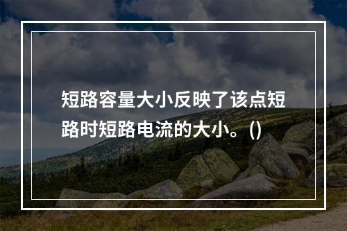 短路容量大小反映了该点短路时短路电流的大小。()