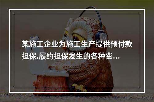 某施工企业为施工生产提供预付款担保.履约担保发生的各种费用属