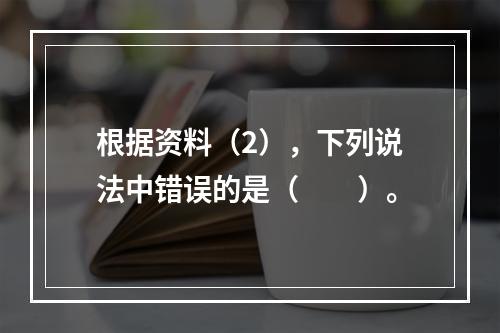 根据资料（2），下列说法中错误的是（　　）。