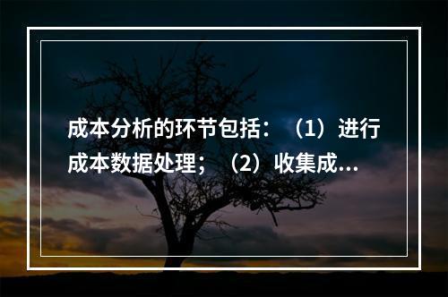 成本分析的环节包括：（1）进行成本数据处理；（2）收集成本信