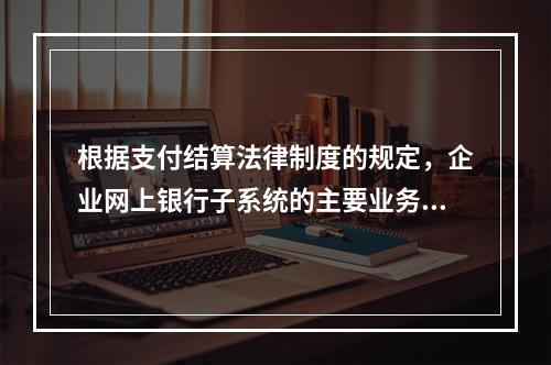 根据支付结算法律制度的规定，企业网上银行子系统的主要业务功能