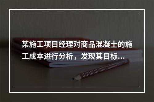 某施工项目经理对商品混凝土的施工成本进行分析，发现其目标成本