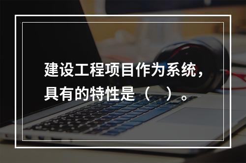 建设工程项目作为系统，具有的特性是（　）。