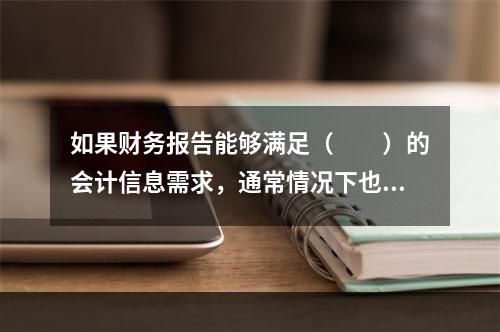 如果财务报告能够满足（　　）的会计信息需求，通常情况下也可以