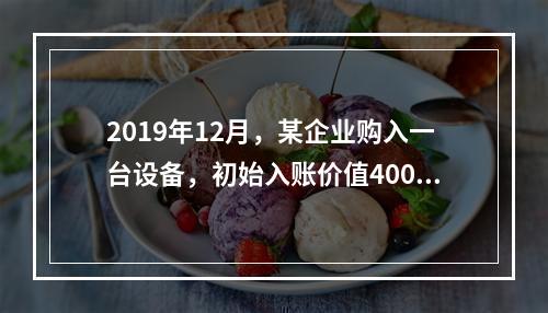 2019年12月，某企业购入一台设备，初始入账价值400万元