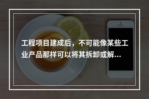 工程项目建成后，不可能像某些工业产品那样可以将其拆卸或解体检