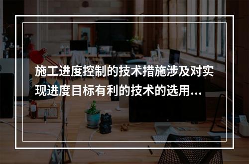 施工进度控制的技术措施涉及对实现进度目标有利的技术的选用，包