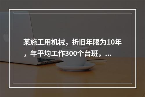 某施工用机械，折旧年限为10年，年平均工作300个台班，台班