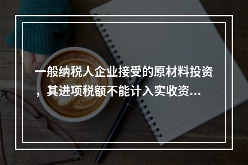 一般纳税人企业接受的原材料投资，其进项税额不能计入实收资本。