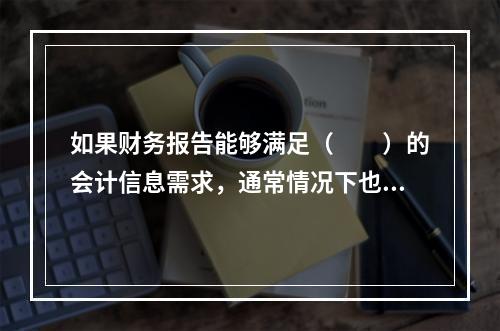 如果财务报告能够满足（　　）的会计信息需求，通常情况下也可以