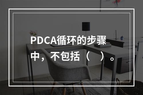 PDCA循环的步骤中，不包括（　）。