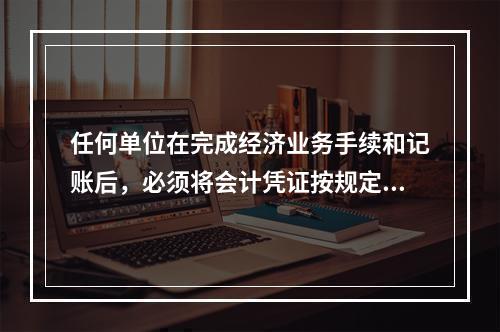 任何单位在完成经济业务手续和记账后，必须将会计凭证按规定的立