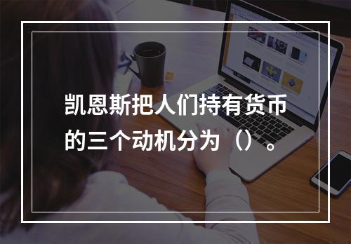 凯恩斯把人们持有货币的三个动机分为（）。