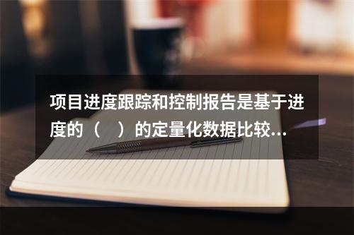 项目进度跟踪和控制报告是基于进度的（　）的定量化数据比较的成