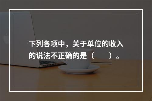 下列各项中，关于单位的收入的说法不正确的是（　　）。