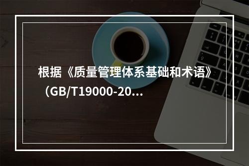 根据《质量管理体系基础和术语》（GB/T19000-2016