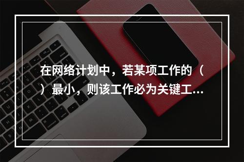 在网络计划中，若某项工作的（　）最小，则该工作必为关键工作。