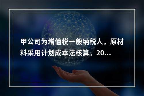 甲公司为增值税一般纳税人，原材料采用计划成本法核算。2019