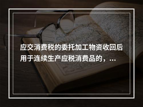 应交消费税的委托加工物资收回后用于连续生产应税消费品的，按规