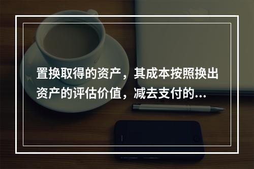 置换取得的资产，其成本按照换出资产的评估价值，减去支付的补价