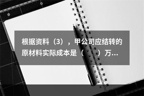 根据资料（3），甲公司应结转的原材料实际成本是（　　）万元。