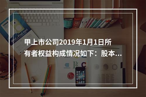 甲上市公司2019年1月1日所有者权益构成情况如下：股本15