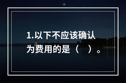 1.以下不应该确认为费用的是（　）。